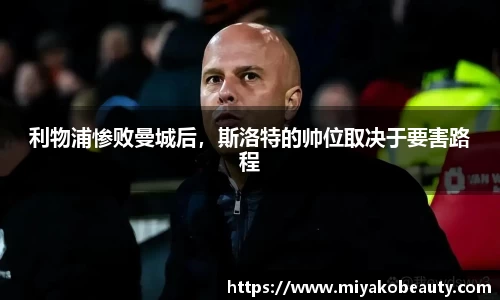 利物浦惨败曼城后，斯洛特的帅位取决于要害路程