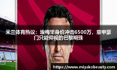 米兰体育热议：埃梅里身价冲击6500万，意甲豪门只能仰视的巴黎明珠