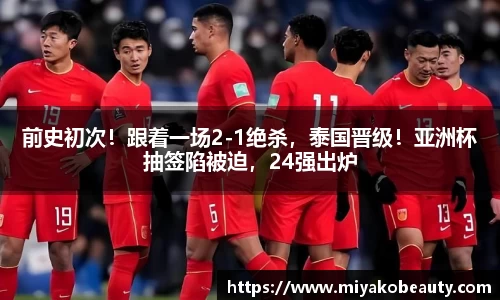 前史初次！跟着一场2-1绝杀，泰国晋级！亚洲杯抽签陷被迫，24强出炉