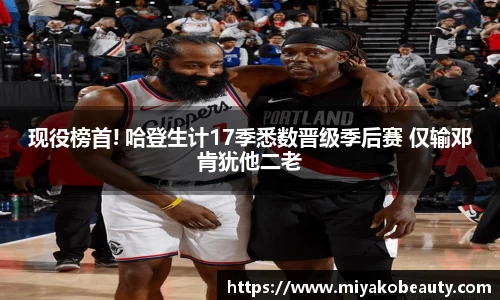 现役榜首! 哈登生计17季悉数晋级季后赛 仅输邓肯犹他二老