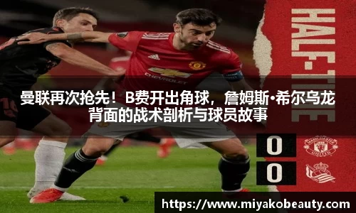 曼联再次抢先！B费开出角球，詹姆斯·希尔乌龙背面的战术剖析与球员故事